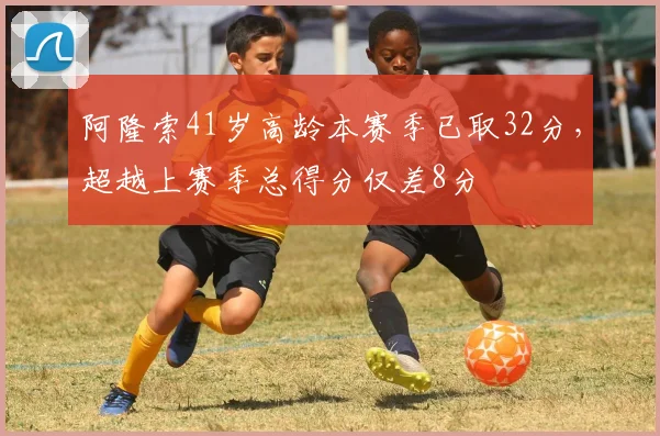 阿隆索41岁高龄本赛季已取32分，超越上赛季总得分仅差8分