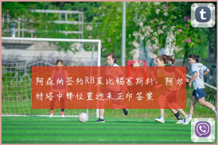 阿森纳签约RB莱比锡塞斯科，阿尔特塔中锋位置迎来正印答案