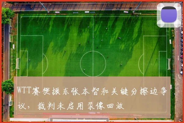 WTT赛樊振东张本智和关键分擦边争议,裁判未启用录像回放