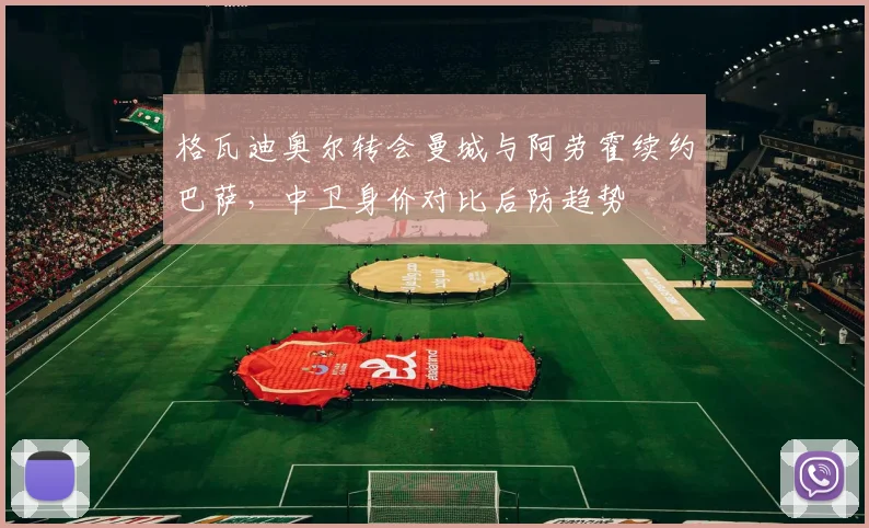 格瓦迪奥尔转会曼城与阿劳霍续约巴萨，中卫身价对比后防趋势