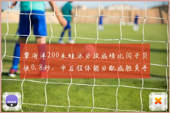 覃海洋200米蛙泳分段成绩比闫子贝快0.8秒,中后程体能分配成胜负手