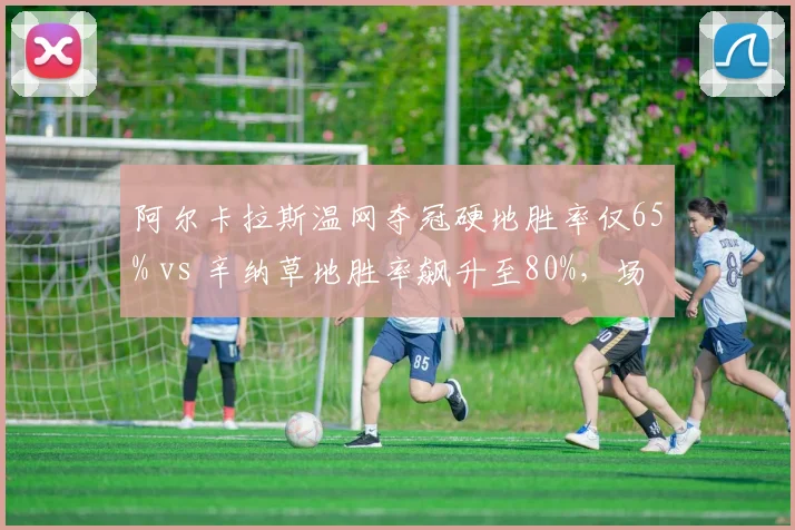 阿尔卡拉斯温网夺冠硬地胜率仅65% vs 辛纳草地胜率飙升至80%，场地适应性分化明显