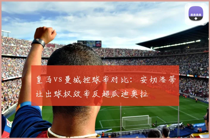 皇马vs曼城控球率对比：安切洛蒂让出球权效率反超瓜迪奥拉