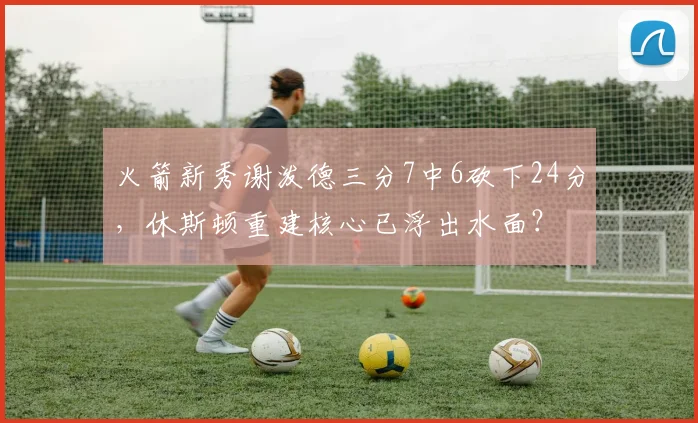 火箭新秀谢泼德三分7中6砍下24分，休斯顿重建核心已浮出水面？
