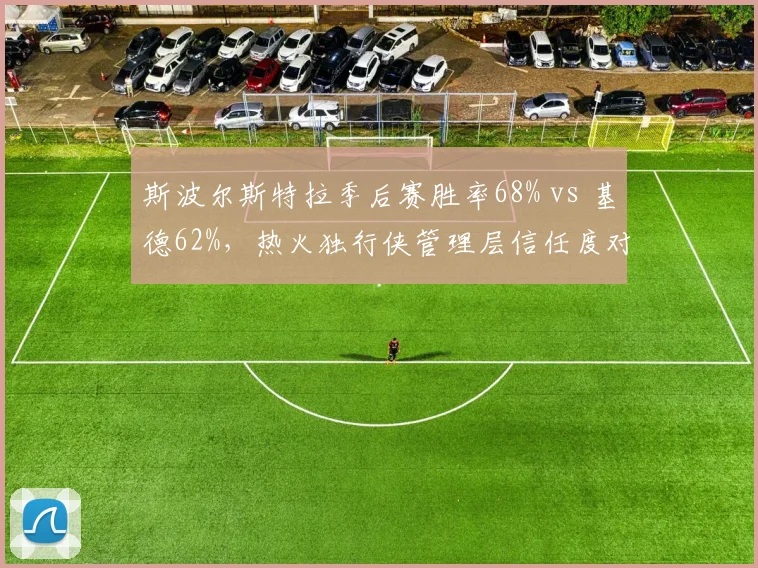 斯波尔斯特拉季后赛胜率68% vs 基德62%,热火独行侠管理层信任度对比