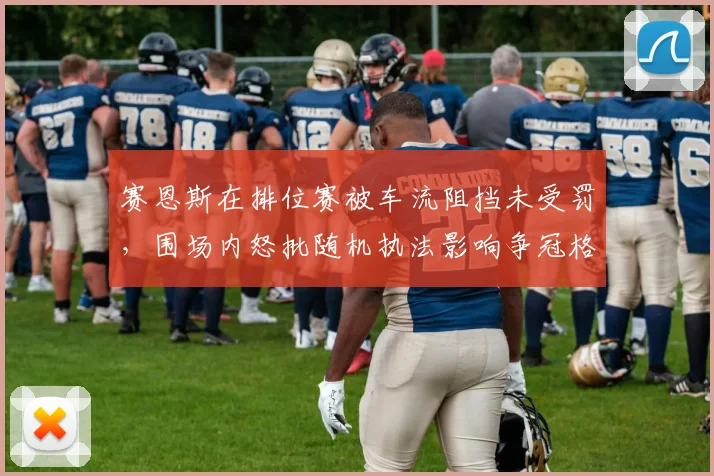 赛恩斯在排位赛被车流阻挡未受罚，围场内怒批随机执法影响争冠格局