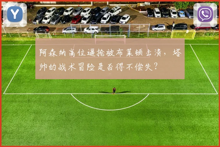 阿森纳高位逼抢被布莱顿击溃,塔帅的战术冒险是否得不偿失?