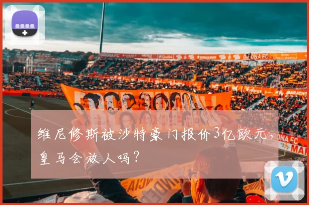 维尼修斯被沙特豪门报价3亿欧元，皇马会放人吗？