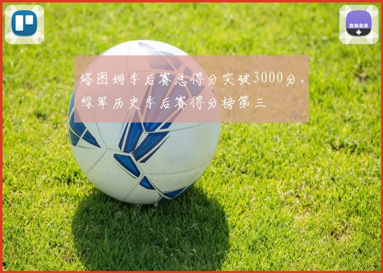 塔图姆季后赛总得分突破3000分，绿军历史季后赛得分榜第三