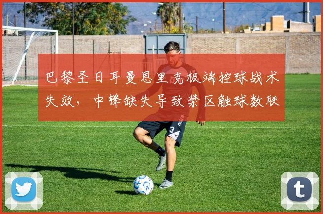 巴黎圣日耳曼恩里克极端控球战术失效,中锋缺失导致禁区触球数联赛倒数。