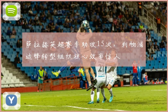 萨拉赫英超赛季助攻15次,利物浦边锋转型组织核心效率惊人