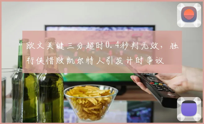 欧文关键三分超时0.4秒判无效，独行侠惜败凯尔特人引发计时争议