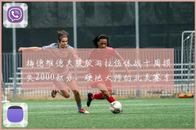 梅德维德夫腹股沟拉伤休战十周损失2000积分,硬地大师的北美赛季排名能否守住前五?